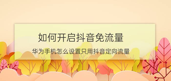 如何开启抖音免流量 华为手机怎么设置只用抖音定向流量？